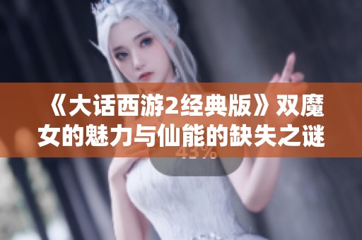 《大话西游2经典版》双魔女的魅力与仙能的缺失之谜