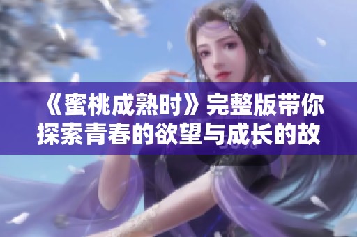 《蜜桃成熟时》完整版带你探索青春的欲望与成长的故事