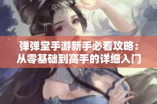 弹弹堂手游新手必看攻略：从零基础到高手的详细入门指南