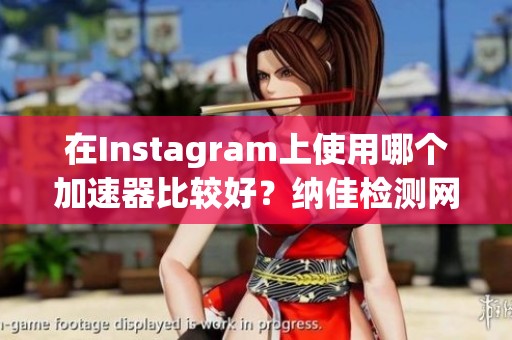在Instagram上使用哪个加速器比较好？纳佳检测网为您解答