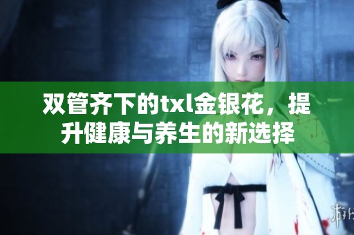 双管齐下的txl金银花，提升健康与养生的新选择