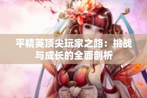 平精英顶尖玩家之路：挑战与成长的全面剖析