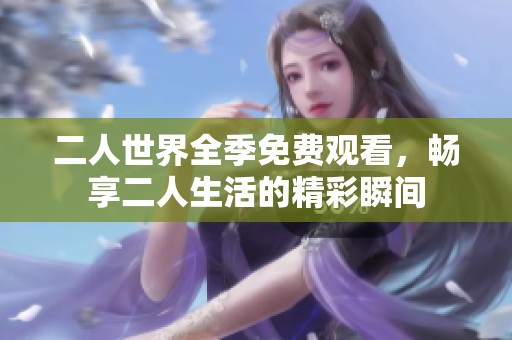 二人世界全季免费观看，畅享二人生活的精彩瞬间
