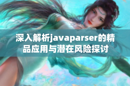 深入解析javaparser的精品应用与潜在风险探讨