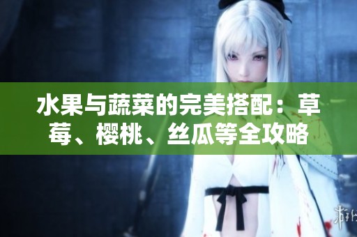 水果与蔬菜的完美搭配：草莓、樱桃、丝瓜等全攻略