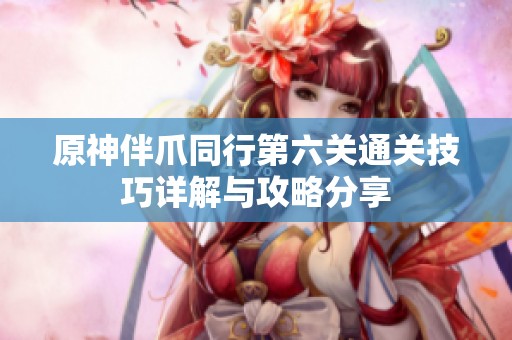 原神伴爪同行第六关通关技巧详解与攻略分享