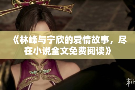 《林峰与宁欣的爱情故事，尽在小说全文免费阅读》