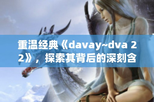 重温经典《davay~dva 22》，探索其背后的深刻含义与文化影响