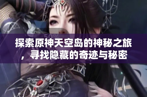 探索原神天空岛的神秘之旅，寻找隐藏的奇迹与秘密