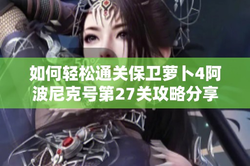 如何轻松通关保卫萝卜4阿波尼克号第27关攻略分享