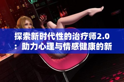 探索新时代性的治疗师2.0：助力心理与情感健康的新方法