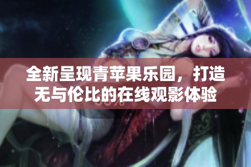 全新呈现青苹果乐园，打造无与伦比的在线观影体验