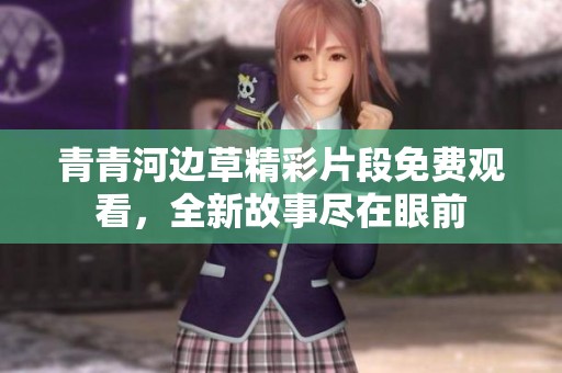 青青河边草精彩片段免费观看，全新故事尽在眼前