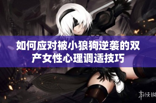 如何应对被小狼狗逆袭的双产女性心理调适技巧