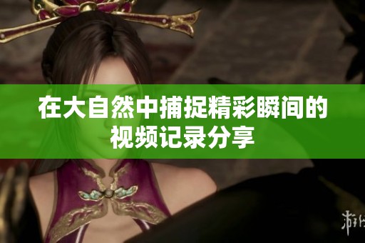 在大自然中捕捉精彩瞬间的视频记录分享