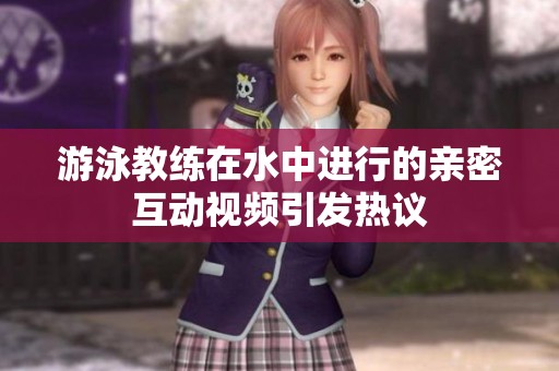 游泳教练在水中进行的亲密互动视频引发热议