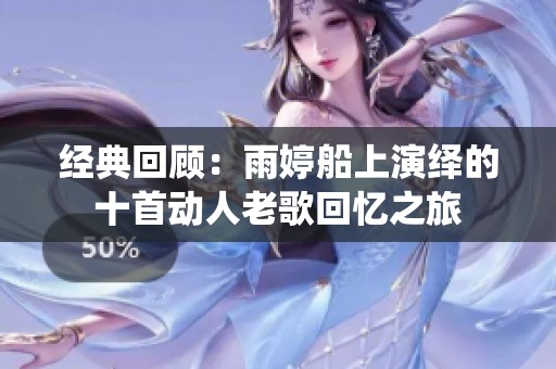 经典回顾：雨婷船上演绎的十首动人老歌回忆之旅