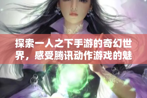 探索一人之下手游的奇幻世界，感受腾讯动作游戏的魅力