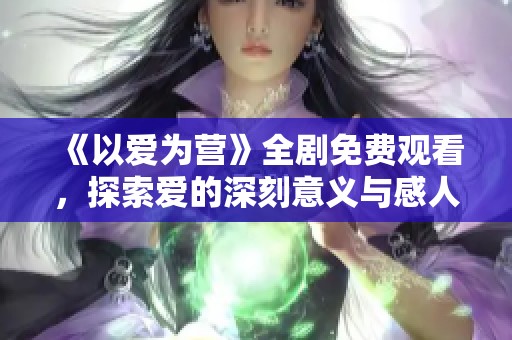 《以爱为营》全剧免费观看，探索爱的深刻意义与感人故事