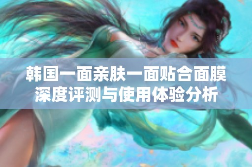 韩国一面亲肤一面贴合面膜深度评测与使用体验分析