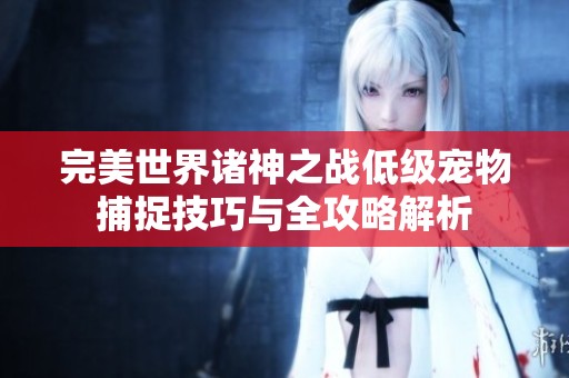 完美世界诸神之战低级宠物捕捉技巧与全攻略解析