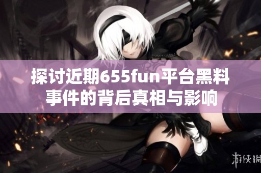 探讨近期655fun平台黑料事件的背后真相与影响
