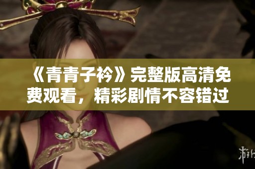 《青青子衿》完整版高清免费观看，精彩剧情不容错过