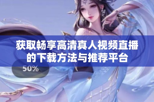 获取畅享高清真人视频直播的下载方法与推荐平台