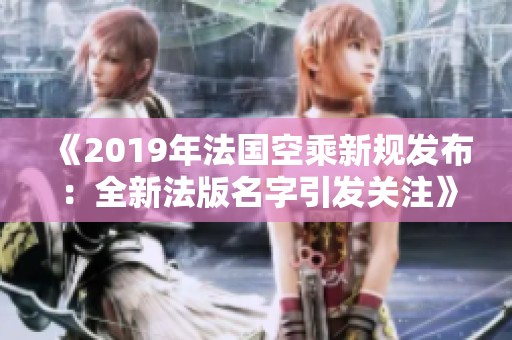 《2019年法国空乘新规发布：全新法版名字引发关注》