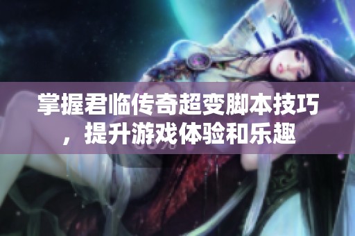 掌握君临传奇超变脚本技巧，提升游戏体验和乐趣