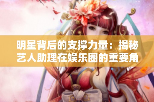 明星背后的支撑力量：揭秘艺人助理在娱乐圈的重要角色