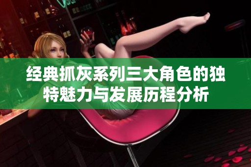 经典抓灰系列三大角色的独特魅力与发展历程分析