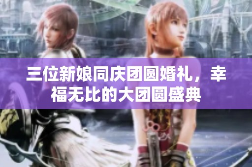三位新娘同庆团圆婚礼，幸福无比的大团圆盛典