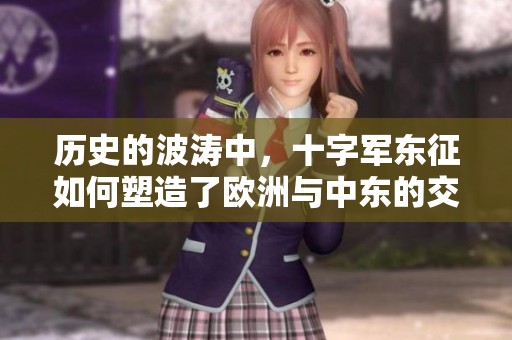 历史的波涛中，十字军东征如何塑造了欧洲与中东的交汇点