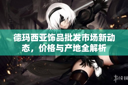 德玛西亚饰品批发市场新动态，价格与产地全解析