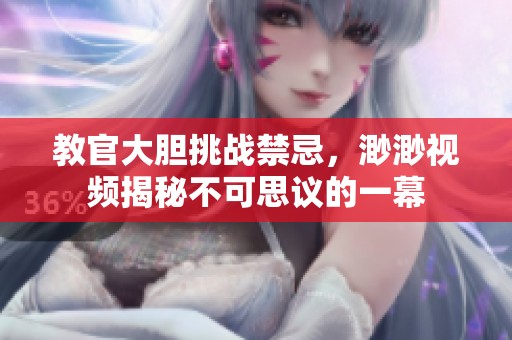 教官大胆挑战禁忌，渺渺视频揭秘不可思议的一幕