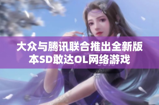 大众与腾讯联合推出全新版本SD敢达OL网络游戏