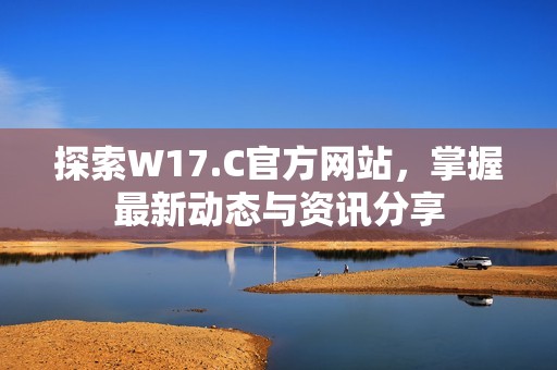 探索W17.C官方网站，掌握最新动态与资讯分享
