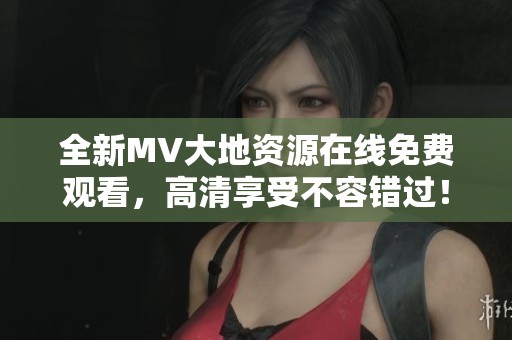 全新MV大地资源在线免费观看，高清享受不容错过！