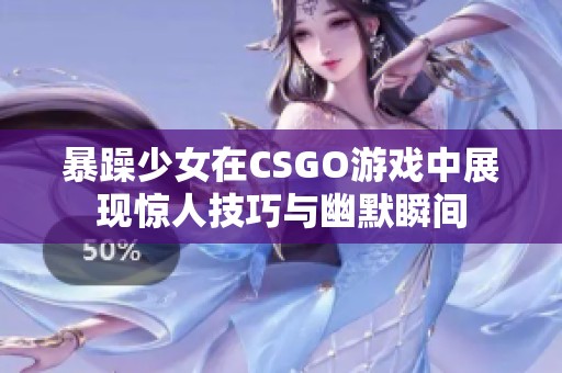 暴躁少女在CSGO游戏中展现惊人技巧与幽默瞬间