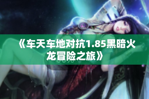 《车天车地对抗1.85黑暗火龙冒险之旅》