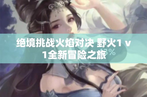 绝境挑战火焰对决 野火1 v1全新冒险之旅