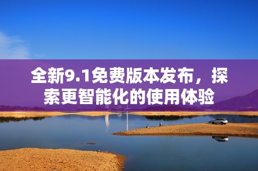 全新9.1免费版本发布，探索更智能化的使用体验