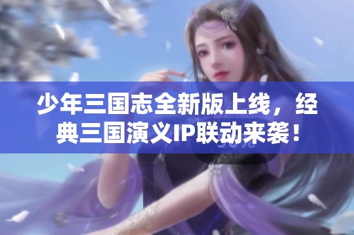 少年三国志全新版上线，经典三国演义IP联动来袭！