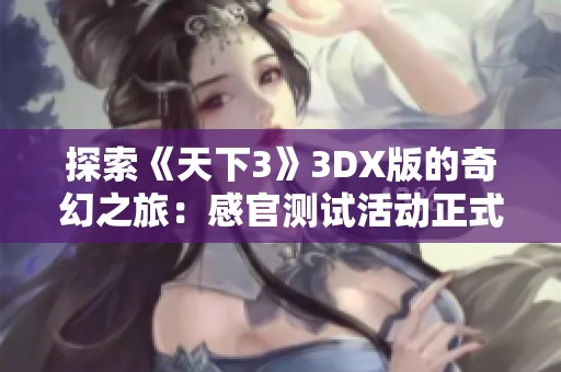 探索《天下3》3DX版的奇幻之旅：感官测试活动正式启动