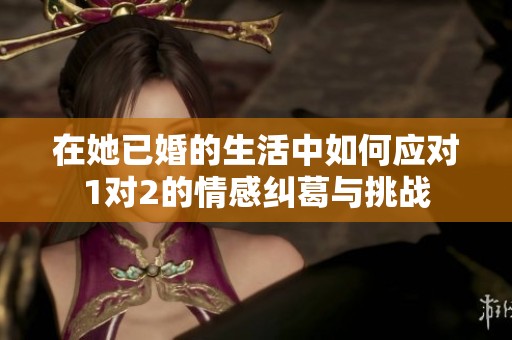 在她已婚的生活中如何应对1对2的情感纠葛与挑战