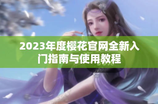 2023年度樱花官网全新入门指南与使用教程