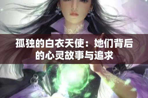 孤独的白衣天使：她们背后的心灵故事与追求