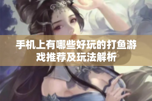 手机上有哪些好玩的打鱼游戏推荐及玩法解析