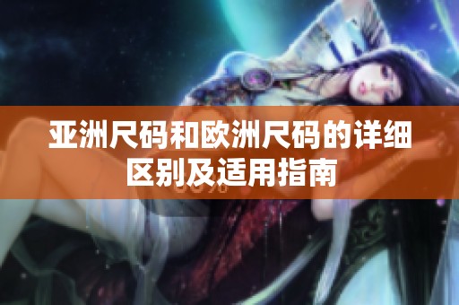 亚洲尺码和欧洲尺码的详细区别及适用指南